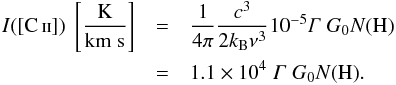 \begin{eqnarray} \label{eq:Heatingrate=ICII} I\mathrm{([\ion{C}{ii}])\;\left[ \mathrm{\frac{K}{km\;s}} \right]} &= &\frac{1}{4 \pi} \frac{ c^{3} }{2 k_\mathrm{B} \nu^\mathrm{3}} 10^{-5} \varGamma \; G_\mathrm{0} N\mathrm{(H)} \nonumber \\ &= &1.1 \times 10^{4} \; \varGamma \; G_\mathrm{0} N\mathrm{(H).} \end{eqnarray}