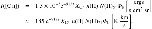 \begin{eqnarray} \label{eq:ICII_Crawford} I([\ion{C}{ii}]) &=& 1.3 \times 10^{-3} {\rm e}^{-91/T} X_{\element[+]{C}} \;n\mathrm{(H)} \; N\mathrm{(H)}_\mathrm{21} \varPhi_\mathrm{b} \; \mathrm{ \left[ \frac{ergs}{ s \; cm^{2} \; sr} \right]} \nonumber \\ &\approx& 185 \;{\rm e}^{-91/T} X_{\element[+]{C}} \; n\mathrm{(H)} \; N\mathrm{(H)}_\mathrm{21} \varPhi_\mathrm{b} \; \mathrm{\left[K \; \frac{km}{s} \right]}, \end{eqnarray}