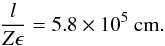 \begin{equation} \frac{l}{Z\epsilon}=5.8\times10^{5}~\mathrm{cm.} \end{equation}