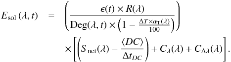 \begin{eqnarray} \label{eq-Measurement equation} E_{\rm sol}\left(\lambda,t\right) &=& \left(\frac{\epsilon(t)\times R(\lambda)}{{\rm Deg}(\lambda,t)\times \left(1-\frac{\Delta T\times \alpha_{\rm T}(\lambda)}{100}\right)}\right) \nonumber \\ && \times \left[\left(S_{\rm net}(\lambda)-\frac{\langle DC\rangle }{\Delta t_{DC}}\right)+C_{\lambda}(\lambda)+C_{\Delta\lambda}(\lambda)\right]. \end{eqnarray}