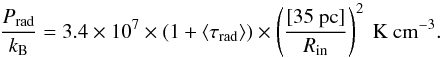 \begin{equation} \label{eq:pradval} \frac{P_{\rm rad}}{k_{\rm B}}=3.4\times 10^{7}\times (1+\langle\tau_{\rm rad}\rangle)\times\left(\frac{[35~{\rm pc}]}{R_{\rm in}}\right)^{2}{\rm ~K~cm^{-3}}. \end{equation}