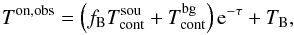 \begin{equation} T^\mathrm{on,obs} =\left(f_\mathrm{B}T_\mathrm{cont}^\mathrm{sou}+T_\mathrm{cont}^\mathrm{bg}\right) {\rm e}^{-\tau} +T_\mathrm{B}\label{eq:t_on_obs}, \end{equation}