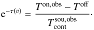 \begin{equation} {\rm e}^{-\tau(\varv)}= \frac{T^\mathrm{on,obs}-T^\mathrm{off}}{T_\mathrm{cont}^\mathrm{sou,obs}}\label{eq:taumod}\cdot \end{equation}