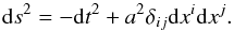 \begin{equation} {\rm d} s^2=-{\rm d}t^2+a^2\delta_{ij}{\rm d}x^i{\rm d}x^j . \end{equation}