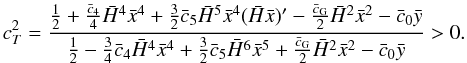 \begin{equation} \label{eq:cs2} \hspace*{-4.1mm}c_T^2=\frac{\frac{1}{2} + \frac{\bar c_4}{4} \h^4\x^4 + \frac{3}{2}\bar c_5 \h^5 \x^4(\h\x)'- \frac{\bar c_{\rm G}}{2}\h^2\x^2 - \bar c_0 \y}{\frac{1}{2} - \frac{3}{4}\bar c_4 \h^4\x^4 + \frac{3}{2}\bar c_5 \h^6 \x^5+ \frac{\bar c_{\rm G}}{2}\h^2\x^2 - \bar c_0 \y}>0. \end{equation}