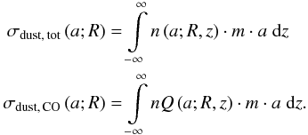 \begin{eqnarray} \begin{split} \sigma_\mathrm{dust,\,tot} \left( a; R \right) &= \int\limits_{-\infty}^{\infty} n \left( a; R, z \right) \cdot m \cdot a\;\mathrm{d}z \\ \sigma_\mathrm{dust,\,CO} \left( a; R \right) &= \int\limits_{-\infty}^{\infty} nQ \left( a; R, z \right) \cdot m \cdot a\;\mathrm{d}z. \end{split} \label{eqnSigmas} \end{eqnarray}
