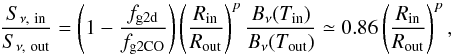 \begin{equation} \frac{S_{\nu,\mathrm{\ in}}}{S_{\nu,\mathrm{\ out}}} = \left(1-\frac{f_\mathrm{g2d}}{f_\mathrm{g2CO}}\right) \left(\frac{R_\mathrm{in}}{R_\mathrm{out}}\right)^{p} \frac{B_\nu(T_\mathrm{in})}{B_\nu(T_\mathrm{out})} \simeq 0.86 \left(\frac{R_\mathrm{in}}{R_\mathrm{out}}\right)^{p}, \end{equation}