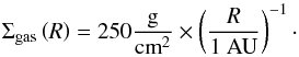 \begin{equation} \Sigma_\mathrm{gas} \left( R \right) = 250 \frac{\mathrm{g}}{\mathrm{cm}^2} \times \left( \frac{R}{1\ \mathrm{AU}} \right)^{-1}\cdot \end{equation}