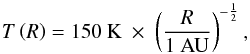 \begin{equation} T \left( R \right) = 150\ \mathrm{K}\ \times\ \left( \frac{R}{1\ \mathrm{AU}} \right)^{-\frac{1}{2}} , \end{equation}