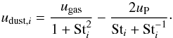 \begin{equation} u_{\mathrm{dust},i} = \frac{u_\mathrm{gas}}{1+\mathrm{St}_i^2} - \frac{2 u_\mathrm{P}}{\mathrm{St}_i + \mathrm{St}_i^{-1}}\cdot \label{eqnDustVel} \end{equation}