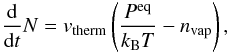 \begin{eqnarray} \begin{split} \frac{\mathrm{d}}{\mathrm{d}t} N = v_\mathrm{therm} \left( \frac{P^\mathrm{eq}}{k_\mathrm{B}T} - n_\mathrm{vap} \right), \end{split} \label{eqnHertzKnudsen} \end{eqnarray}