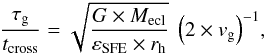 \begin{eqnarray*} \frac{\tau_\mathrm{g}}{t_\mathrm{cross}} = \sqrt{\frac{G \times M_\mathrm{ecl}}{\varepsilon_\mathrm{SFE} \times r_\mathrm{h}}} ~ \left(2\times v_{\rm g} \right)^{-1} \! , \end{eqnarray*}