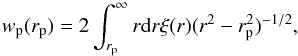 \begin{equation} \label{eqn:xir_wprp_relation} w_{\rm p}(r_{\rm p}) = 2\int_{r_{\rm p}}^{\infty} r{\rm d}r\xi(r)(r^{2}-r_{\rm p}^{2})^{-1/2} , \end{equation}