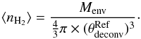 \begin{equation} \langle n_{\rm H_{2}}\rangle=\frac{M_{\rm env}}{\frac{4}{3}\pi\times (\theta_{\rm deconv}^{\rm Ref})^3} \cdot \end{equation}