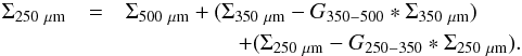 \begin{eqnarray} \label{hrcdm2} \Sigma_{250~\rm \mu m}&=&\Sigma_{500~\rm \mu m}+(\Sigma_{350~\rm \mu m}-G_{350{-}500}*\Sigma_{350~\rm \mu m})\nonumber \\ &&~~~~~~~~~~~~~~~~~~~~+(\Sigma_{250~\rm \mu m}-G_{250-350}*\Sigma_{250~\rm \mu m}). \end{eqnarray}