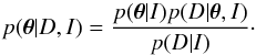 \begin{equation} p(\boldsymbol{\theta}|D,I) = \frac{p(\boldsymbol{\theta}|I)p(D|\boldsymbol{\theta},I)}{p(D|I)}\cdot \label{eq:bayes1} \end{equation}