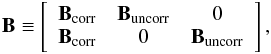 \begin{eqnarray} \b{B} \equiv \left[ \begin{array}{c c c} \b{B}_{\rm corr} & \b{B}_{\rm uncorr}& {0}\\ \b{B}_{\rm corr} & {0} & \b{B}_{\rm uncorr} \end{array} \right], \label{eqn:BCorrUncorrStructure} \end{eqnarray}