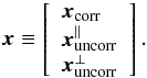 \begin{eqnarray} \vec{x} \equiv \left[ \begin{array}{l} \vec{x}_{\rm corr}\\ \vec{x}_{\rm uncorr}^\parallel\\ \vec{x}_{\rm uncorr}^\perp \end{array} \right]. \end{eqnarray}