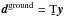 \hbox{$\vec{d}^\text{ground} = \b{T}\vec{y}$}