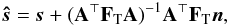 \begin{eqnarray} \bh{s} = \vec{s} + (\b{A}^\T \F{T} \b{A})^{-1} \b{A}^\T \F{T} \vec{n}, \label{eqn:estMapSplit} \end{eqnarray}