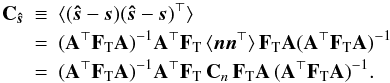 \begin{eqnarray} \b{C}_\bh{s} \!\!\! &\equiv& \!\!\!\langle (\bh{s}-\vec{s})(\bh{s}-\vec{s})^\T \rangle \nonumber \\ &=&\!\!\! (\b{A}^\T \F{T} \b{A})^{-1} \b{A}^\T \F{T} \, \langle \vec{n} \vec{n}^\T\rangle \, \F{T} \b{A} (\b{A}^\T \F{T} \b{A})^{-1} \nonumber \\ &=&\!\!\! (\b{A}^\T \F{T} \b{A})^{-1} \b{A}^\T \F{T}\, \b{C}_{n}\, \F{T} \b{A} \, (\b{A}^\T \F{T} \b{A})^{-1}. \label{eqn:noiseCovGen} \end{eqnarray}