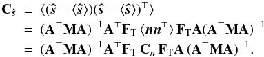 \begin{eqnarray} \b{C}_\bh{s} \!\!\! &\equiv& \!\!\!\langle (\bh{s}- \langle\bh{s}\rangle)(\bh{s} - \langle\bh{s}\rangle)^\T \rangle \nonumber \\ &=&\!\!\! (\AtNA)^{-1} \b{A}^\T \F{T} \, \langle \vec{n} \vec{n}^\T\rangle \, \F{T} \b{A} (\AtNA)^{-1} \nonumber \\ &= &\!\!\! (\AtNA)^{-1} \b{A}^\T \F{T}\, \b{C}_{n}\, \F{T} \b{A} \, (\AtNA)^{-1}. \end{eqnarray}