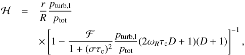 \begin{eqnarray} {\cal H} &=&\frac{r}{R}\frac{p_{\rm turb,l}}{p_{\rm tot}} \nonumber \\ &&\times\left[1-\frac{\cal F}{1+(\sigma\tau_{\rm c})^2}\frac{p_{\rm turb,l}}{p_{\rm tot}} (2\omega_R\tau_{\rm c}D+1)(D+1) \right]^{-1}, \label{eq:calH} \end{eqnarray}