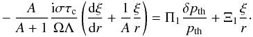 \appendix \setcounter{section}{2} \begin{eqnarray} -\frac{A}{A+1}\frac{{\rm i}\sigma\tau_{\rm c}}{\Omega\Lambda} \left(\totdif{\xi}{r}+\frac{1}{A}\frac{\xi}{r}\right)= \Pi_1\frac{\delta p_{\rm th}}{p_{\rm th}}+\Xi_1\frac{\xi}{r}\cdot \label{eq:part1} \end{eqnarray}