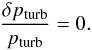 \begin{eqnarray} \frac{\delta p_{\rm turb}}{p_{\rm turb}}=0. \end{eqnarray}