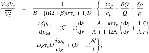 \begin{eqnarray} \frac{\overline{V_r\delta V_r}}{\overline{V^2_r}}&=&\frac{1}{B+[({\rm i}\Omega+\beta)\sigma\tau_{\rm c}+1]D} \cdot\left\{-\frac{\delta c_p}{c_p}-\frac{\delta Q}{Q} - \frac{\delta\rho}{\rho} \right.\nonumber\\ &&\left.+\totdif{\delta p_{\rm tot}}{p_{\rm tot}} - (C+1)\totdif{\xi}{r} -\frac{A}{A+1}\frac{{\rm i}\sigma\tau_{\rm c}}{\Omega\Lambda} \left(\totdif{\xi}{r} +\frac{1}{A}\frac{\xi}{r}\right)\right.\nonumber\\ &&\left.-\omega_R\tau_{\rm c}D\frac{\delta\omega_R}{\omega_R}+(D+1)\frac{\delta l}{l}\right\}, \label{eq:dVr} \end{eqnarray}