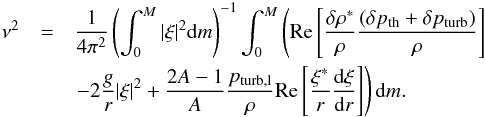 \begin{eqnarray} \nu^2&=& \frac{1}{4\pi^2}\left(\int^M_0|\xi|^2{\rm d}m\right)^{-1} \int^M_0\left({\rm Re}\left[\frac{\delta\rho^*}{\rho} \frac{(\delta p_{\rm th}+\delta p_{\rm turb})}{\rho}\right]\right. \nonumber\\ && \left.-2\frac{g}{r}|\xi|^2 +\frac{2A-1}{A}\frac{p_{\rm turb,l}}{\rho} {\rm Re}\left[\frac{\xi^*}{r}\totdif{\xi}{r}\right]\right){\rm d}m. \label{eq:vp} \end{eqnarray}