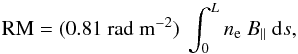 \begin{equation} {\rm RM} = (0.81~{\rm rad~m^{-2}}) \ \int_0^L n_{\rm e} \ B_\parallel \ {\rm d}s, \label{eq_RM} \end{equation}