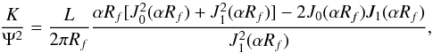 \begin{equation} \frac{K}{{\Psi}^{2}}=\frac{L}{2\pi R_{f}}{\frac{\alpha R_{f}[J_{0}^{2}(\alpha R_{f})+J_{1}^{2}(\alpha R_{f})]-2J_{0}(\alpha R_{f})J_{1}(\alpha R_{f})}{J_{1}^{2}(\alpha R_{f})}}, \end{equation}