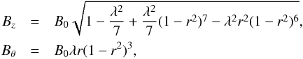 \begin{eqnarray} B_{z}&=&B_{0}\sqrt{1-\frac{\lambda^{2}}{7}+\frac{\lambda^{2}}{7}(1-r^{2})^{7}-\lambda^{2}r^{2}(1-r^{2})^{6}},\notag \\ B_{\theta}&=&B_{0}\lambda r(1-r^{2})^{3}, \end{eqnarray}