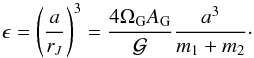 \begin{equation} \epsilon = \left( \dfrac{a}{r_J} \right) ^3 = \dfrac{4 \Omega_{\rm G} A_{\rm G}}{\mathcal{G}} \dfrac{a^3}{m_1+m_2} \cdot \label{eq71x} \end{equation}