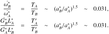 \begin{equation} \begin{array}{ccccccl} \dfrac{\dot{\omega^*_B}}{\dot{\omega^*_A}} &=& \dfrac{T_A}{T_B} &\sim& ({a^*_B}/{a^*_A})^{1.5} &\sim& 0.031 \rm{,}\\[3mm] \dfrac{\dot{G^*_B}L^*_A}{\dot{G^*_A}L^*_B} &=& \dfrac{T'_A}{T'_B} &\sim& ({a^*_B}/{a^*_A})^{1.5} &\sim& 0.031 \rm{.} \label{eq35} \end{array} \end{equation}