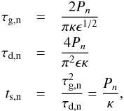 \begin{eqnarray} \tau_\textrm{g,n} &=& \frac{2P_n}{\pi \kappa \epsilon^{1/2}} \nonumber \\ \tau_\textrm{d,n} &=& \frac{4P_n}{\pi^2 \epsilon \kappa} \nonumber \\ t_\textrm{s,n} &=& \frac{\tau_\textrm{g,n}^2}{\tau_\textrm{d,n}} = \frac{P_n}{\kappa}, \end{eqnarray}