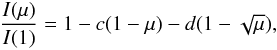 \begin{eqnarray} \frac{I(\mu)}{ I(1)} = 1 - c(1 - \mu) - d(1 - \sqrt{\mu}), \end{eqnarray}