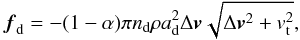 \begin{equation} \vec{f}_{\rm d}= -(1- \alpha ) \pi n_{\rm d} \rho a_{\rm d}^2 \Delta \vec{v} \sqrt{\Delta \vec{v}^2 +v_{\rm t}^2}, \label{interaction} \end{equation}