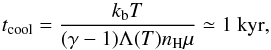 \begin{equation} t_{\rm cool} = \frac{k_{\rm b} T}{( \gamma -1) \Lambda(T) n_{\rm H} \mu}\simeq 1~ {\mathrm{kyr}}, \end{equation}