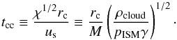 \begin{equation} t_{\rm cc} \equiv \frac{\chi^{1/2} r_{\rm c}}{u_{\rm s}} \equiv \frac{r_{\rm c}}{M} \left (\frac{\rho_{\rm cloud}}{p_{\rm ISM} \gamma} \right )^{1/2} \cdot \label{tcc} \end{equation}