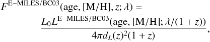 \begin{eqnarray} &&F^{\rm E-MILES/BC03}({\rm age,[M/H],{\it z}};\lambda)=\nonumber\\ &&~~~~~~~~~~~~~~~\frac{L_0L^{\rm E-MILES/BC03} ({\rm age,[M/H]};\lambda /(1+z))}{4\pi d_L(z)^2(1+z)} , \end{eqnarray}