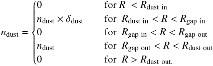 \begin{eqnarray*} n_{\rm dust} = \begin{cases} 0 & \quad \text{for } R ~ < R_{\rm dust \ in}\\ n_{\rm dust} \times \delta_{\rm dust} & \quad \text{for } ~ R_{\rm dust \ in} < R < R_{\rm gap \ in} \\ 0 & \quad \text{for } ~ R_{\rm gap \ in} < R < R_{\rm gap \ out} \\ n_{\rm dust} & \quad \text{for } ~ R_{\rm gap \ out} < R < R_{\rm dust \ out}\\ 0 & \quad \text{for } ~R > R_{\rm dust \ out.} \end{cases} \end{eqnarray*}