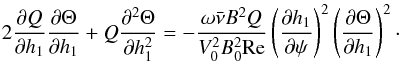 \begin{equation} 2\frac{\partial Q}{\partial h_1}\frac{\partial\Theta}{\partial h_1} + Q\frac{\partial^2\Theta}{\partial h_1^2} = -\frac{\omega\bar\nu B^2 Q}{V_0^2 B_0^2{\rm Re}}\left(\frac{\partial h_1} {\partial\psi}\right)^2 \left(\frac{\partial\Theta}{\partial h_1}\right)^2 \cdot \label{eq:5.9} \end{equation}