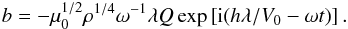 \begin{equation} b = -\mu_0^{1/2}\rho^{1/4}\omega^{-1}\lambda Q\exp \left [{\rm i}(h\lambda/V_0 - \omega t) \right ]. \label{eq:5.12} \end{equation}