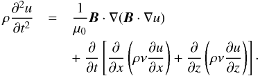 \begin{eqnarray} \rho\frac{\partial^2 u}{\partial t^2} &=& \frac1{\mu_0}\vec{B}\cdot\nabla(\vec{B}\cdot\nabla u) \nonumber\\ &&+~ \frac\partial{\partial t} \left[\frac\partial{\partial x}\left(\rho\nu\frac{\partial u}{\partial x}\right) + \frac\partial{\partial z}\left(\rho\nu\frac{\partial u}{\partial z}\right)\right] \cdot \label{eq:2.4} \end{eqnarray}