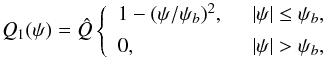 \begin{equation} Q_1(\psi) = \hat{Q}\left\{\begin{array}{ll} 1 - (\psi/\psi_b)^2, ~~& |\psi| \leq \psi_b, \vspace{1.5mm}\\ 0, ~~& |\psi| > \psi_b, \end{array}\right. \label{eq:7.2.19} \end{equation}