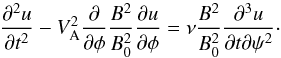 \begin{equation} \frac{\partial^2 u}{\partial t^2} - V_{\rm A}^2\frac\partial{\partial\phi} \frac{B^2}{B_0^2}\frac{\partial u}{\partial\phi} = \nu\frac{B^2}{B_0^2}\frac{\partial^3 u}{\partial t\partial\psi^2}\cdot \label{eq:3.5} \end{equation}