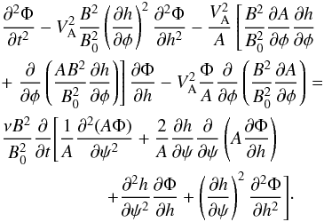 \begin{eqnarray} &&\frac{\partial^2\Phi}{\partial t^2} - V_{\rm A}^2\frac{B^2}{B_0^2} \left(\frac{\partial h}{\partial\phi}\right)^2 \frac{\partial^2\Phi}{\partial h^2} - \frac{V_{\rm A}^2}A\left[ \frac{B^2}{B_0^2}\frac{\partial A}{\partial\phi}\frac{\partial h}{\partial\phi} \right. \nonumber \\ &&+ \left. \frac\partial{\partial\phi}\left(\frac{AB^2}{B_0^2} \frac{\partial h}{\partial\phi}\right)\right]\frac{\partial\Phi}{\partial h} - V_{\rm A}^2\frac\Phi A\frac\partial{\partial\phi}\left(\frac{B^2}{B_0^2} \frac{\partial A}{\partial\phi}\right) = \nonumber\\ &&\frac{\nu B^2}{B_0^2}\frac\partial {\partial t} \Bigg[\frac1A\frac{\partial^2(A\Phi)}{\partial\psi^2} + \frac2A\frac{\partial h}{\partial\psi}\frac\partial{\partial\psi} \left(A\frac{\partial\Phi}{\partial h}\right) \nonumber\\ &&~~~~~~~~~~~~~~~~~~~~~~~+ \frac{\partial^2 h}{\partial\psi^2}\frac{\partial\Phi}{\partial h} + \left(\frac{\partial h}{\partial\psi}\right)^2\frac{\partial^2\Phi}{\partial h^2}\Bigg]\cdot \label{eq:4.2} \end{eqnarray}