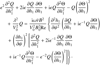 \begin{eqnarray} &\hphantom{x}& \hspace*{-5mm} \epsilon^2\frac{\partial^2 Q}{\partial h_1^2} + 2{\rm i}\epsilon\frac{\partial Q}{\partial h_1}\frac{\partial\Theta}{\partial h_1} + {\rm i}\epsilon Q\frac{\partial^2\Theta}{\partial h_1^2} - Q\left(\frac{\partial\Theta}{\partial h_1}\right)^2 \nonumber\\ && +\; \frac{\lambda^2}{V_0^2} Q = \frac{{\rm i}\omega\bar\nu B^2}{V_0^2 B_0^2{\rm Re}} \left \{ \frac{\partial^2 h_1}{\partial\psi^2}\left(\frac{\partial Q}{\partial h_1} + {\rm i}\epsilon^{-1} Q\frac{\partial\Theta}{\partial h_1}\right)\phantom{\left(\frac{\partial\Theta}{\partial h_1}\right)^2} \right . \nonumber\\ && \left . +\, \left(\frac{\partial h_1}{\partial\psi}\right)^2 \left [\frac{\partial^2 Q}{\partial h_1^2} + 2{\rm i}\epsilon^{-1}\frac{\partial Q} {\partial h_1}\frac{\partial\Theta}{\partial h_1}\phantom{\left(\frac{\partial\Theta}{\partial h_1}\right)^2} \right . \right . \nonumber\\ && \left . \left . +\: {\rm i}\epsilon^{-1} Q\frac{\partial^2\Theta}{\partial h_1^2} - \epsilon^{-2}Q\left(\frac{\partial\Theta}{\partial h_1}\right)^2\right]\right\} \cdot \label{eq:5.6} \end{eqnarray}